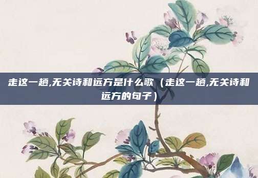 走这一趟,无关诗和远方是什么歌（走这一趟,无关诗和远方的句子）