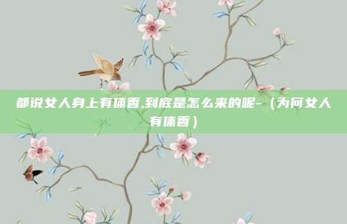 都说女人身上有体香,到底是怎么来的呢-（为何女人有体香）