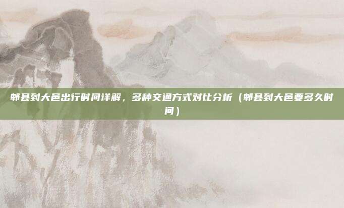 郫县到大邑出行时间详解,多种交通方式对比分析(郫县到大邑要多久时间)