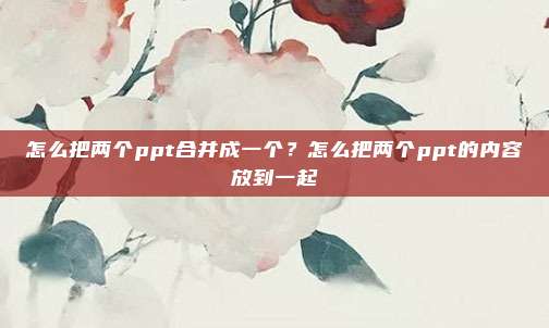 怎么把两个ppt合并成一个?怎么把两个ppt的内容放到一起