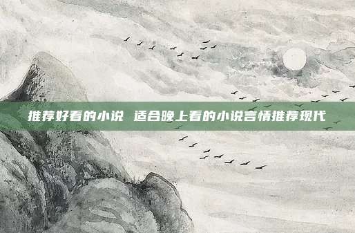 推荐好看的小说 适合晚上看的小说言情推荐现代