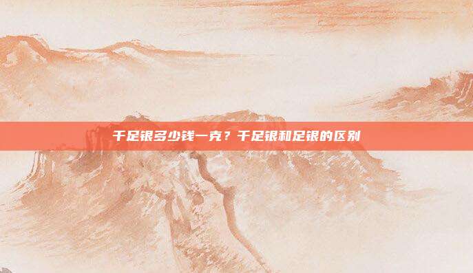 千足银多少钱一克？千足银和足银的区别