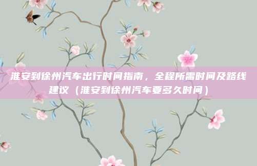 淮安到徐州汽车出行时间指南,全程所需时间及路线建议(淮安到徐州汽车要多久时间)
