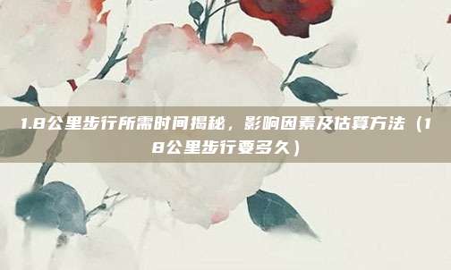 1.8公里步行所需时间揭秘,影响因素及估算方法(18公里步行要多久)