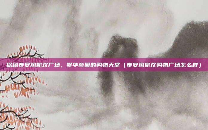 探秘泰安淘你欢广场,繁华商圈的购物天堂(泰安淘你欢购物广场怎么样)