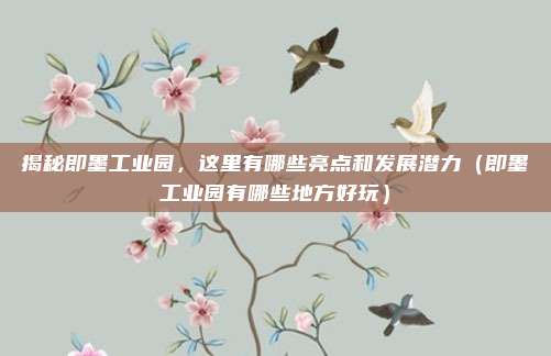 揭秘即墨工业园,这里有哪些亮点和发展潜力(即墨工业园有哪些地方好玩)