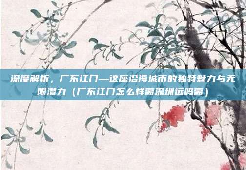 深度解析,广东江门—这座沿海城市的独特魅力与无限潜力(广东江门怎么样离深圳远吗离)