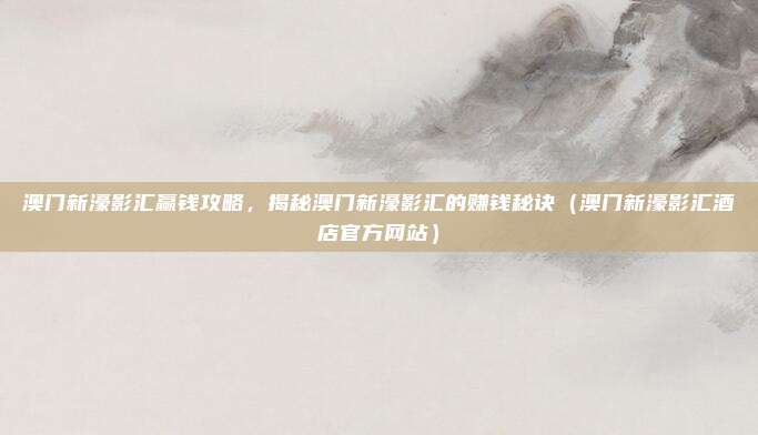 澳门新濠影汇赢钱攻略,揭秘澳门新濠影汇的赚钱秘诀(澳门新濠影汇酒店官方网站)