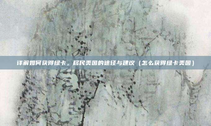 详解如何获得绿卡，移民美国的途径与建议（怎么获得绿卡美国）