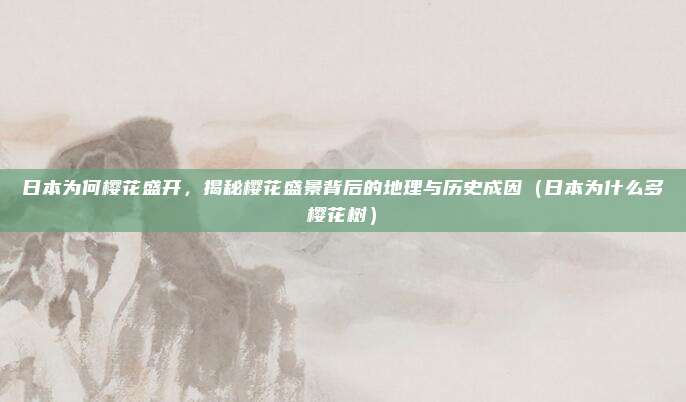 日本为何樱花盛开,揭秘樱花盛景背后的地理与历史成因(日本为什么多樱花树)