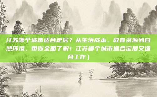 江苏哪个城市适合定居?从生活成本、教育资源到自然环境,带你全面了解!江苏哪个城市适合定居又适合工作)