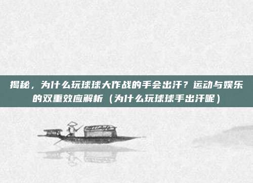 揭秘,为什么玩球球大作战的手会出汗?运动与娱乐的双重效应解析(为什么玩球球手出汗呢)