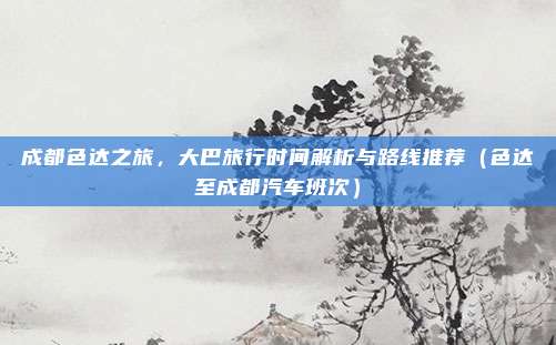 成都色达之旅,大巴旅行时间解析与路线推荐(色达至成都汽车班次)