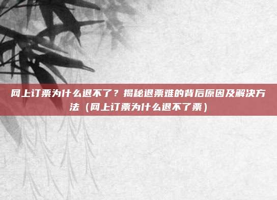 网上订票为什么退不了?揭秘退票难的背后原因及解决方法(网上订票为什么退不了票)