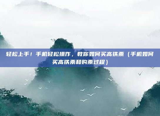 轻松上手!手机轻松操作,教你如何买高铁票(手机如何买高铁票和购票过程)