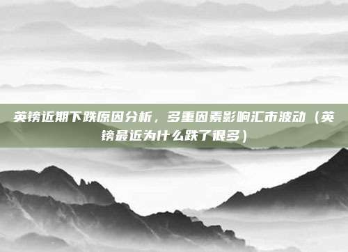 英镑近期下跌原因分析,多重因素影响汇市波动(英镑最近为什么跌了很多)
