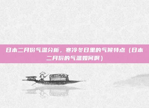 日本二月份气温分析,寒冷冬日里的气候特点(日本二月份的气温如何啊)