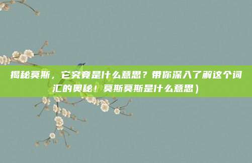 揭秘莫斯,它究竟是什么意思?带你深入了解这个词汇的奥秘!莫斯莫斯是什么意思)