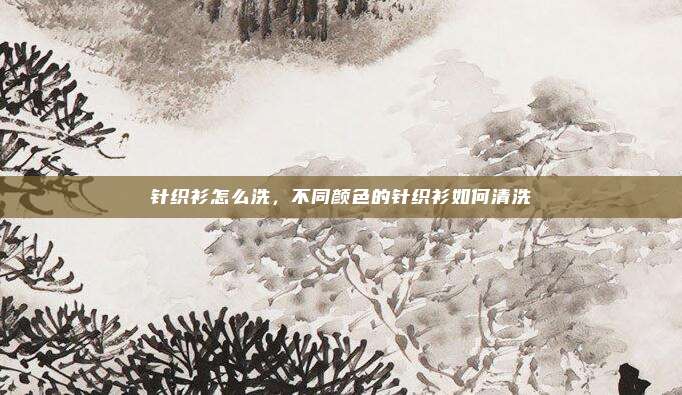 针织衫怎么洗,不同颜色的针织衫如何清洗