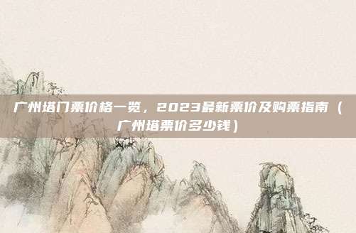 广州塔门票价格一览,2023最新票价及购票指南(广州塔票价多少钱)