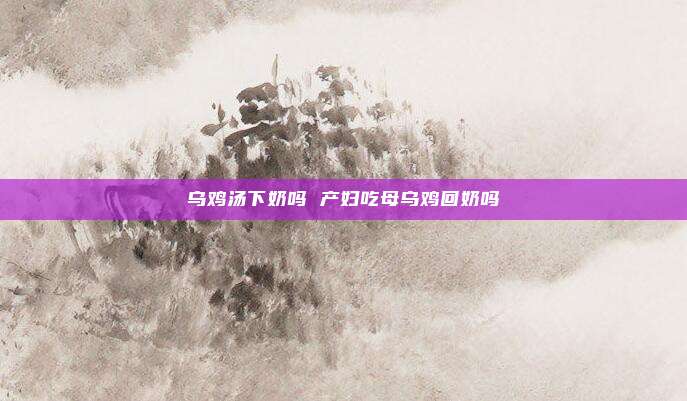 乌鸡汤下奶吗 产妇吃母乌鸡回奶吗