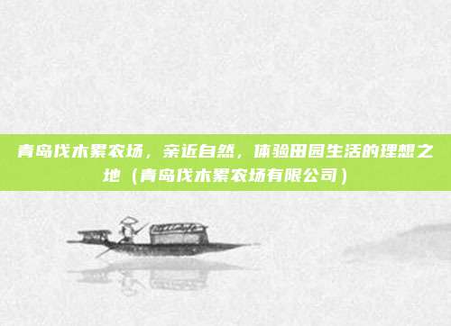 青岛伐木累农场,亲近自然,体验田园生活的理想之地(青岛伐木累农场有限公司)