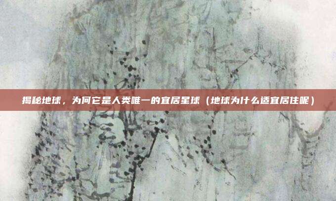 揭秘地球,为何它是人类唯一的宜居星球(地球为什么适宜居住呢)