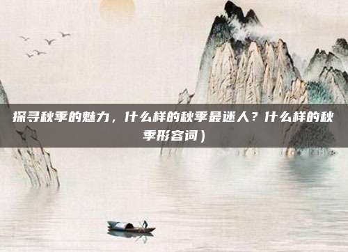 探寻秋季的魅力,什么样的秋季最迷人?什么样的秋季形容词)