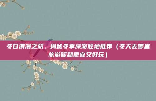 冬日浪漫之旅,揭秘冬季旅游胜地推荐(冬天去哪里旅游暖和便宜又好玩)