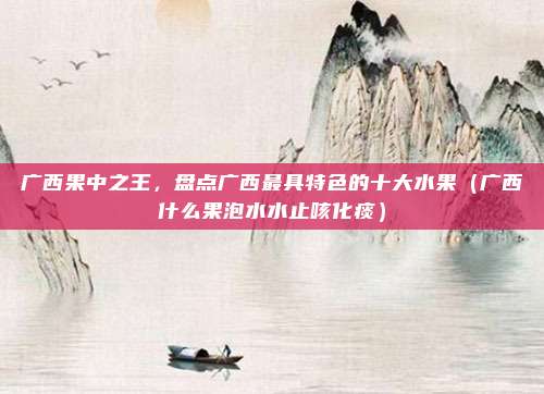 广西果中之王,盘点广西最具特色的十大水果(广西什么果泡水水止咳化痰)
