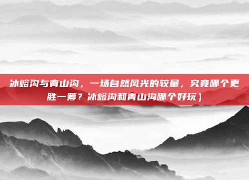 冰峪沟与青山沟,一场自然风光的较量,究竟哪个更胜一筹?冰峪沟和青山沟哪个好玩)
