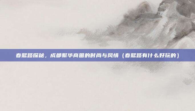 春熙路探秘,成都繁华商圈的时尚与风情(春熙路有什么好玩的)