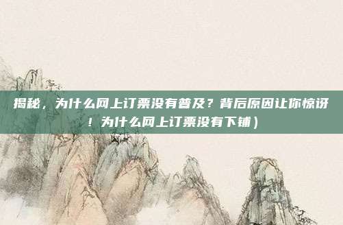 揭秘,为什么网上订票没有普及?背后原因让你惊讶!为什么网上订票没有下铺)