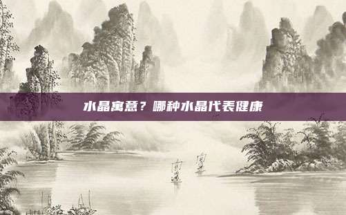 水晶寓意?哪种水晶代表健康