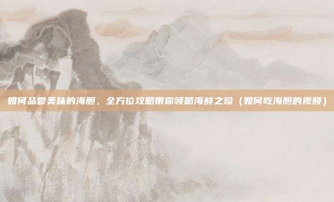 如何品尝美味的海胆,全方位攻略带你领略海鲜之珍(如何吃海胆的视频)