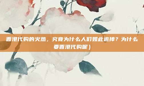香港代购的火热,究竟为什么人们如此追捧?为什么要香港代购呢)