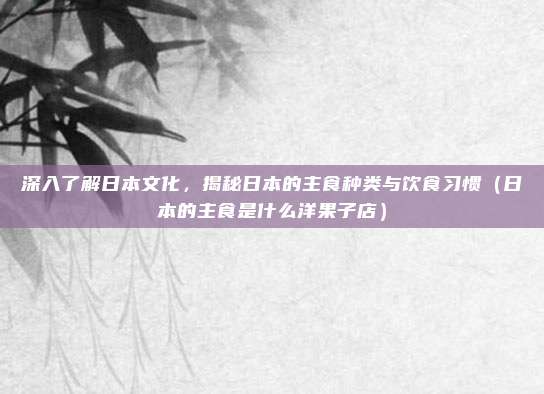 深入了解日本文化,揭秘日本的主食种类与饮食习惯(日本的主食是什么洋果子店)