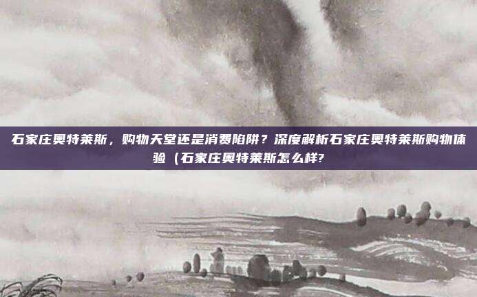 石家庄奥特莱斯,购物天堂还是消费陷阱?深度解析石家庄奥特莱斯购物体验(石家庄奥特莱斯怎么样?