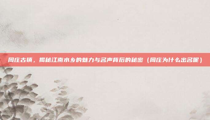 周庄古镇,揭秘江南水乡的魅力与名声背后的秘密(周庄为什么出名呢)