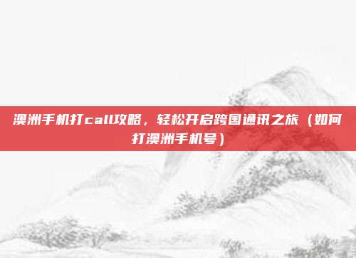 澳洲手机打call攻略,轻松开启跨国通讯之旅(如何打澳洲手机号)