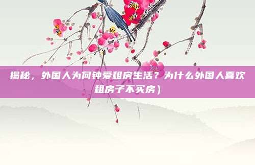 揭秘,外国人为何钟爱租房生活?为什么外国人喜欢租房子不买房)