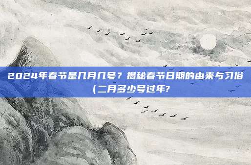 2024年春节是几月几号?揭秘春节日期的由来与习俗(二月多少号过年?