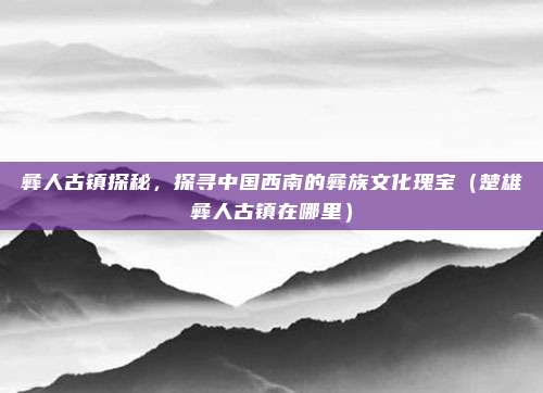 彝人古镇探秘,探寻中国西南的彝族文化瑰宝(楚雄彝人古镇在哪里)