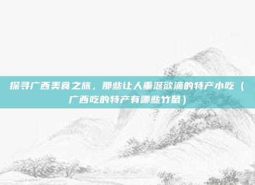 探寻广西美食之旅,那些让人垂涎欲滴的特产小吃(广西吃的特产有哪些竹鼠)