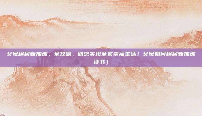 父母移民新加坡,全攻略,助您实现全家幸福生活!父母如何移民新加坡读书)