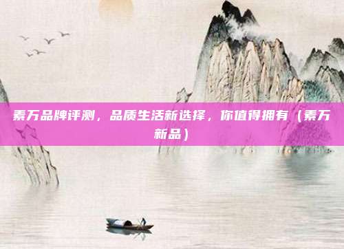 素万品牌评测,品质生活新选择,你值得拥有(素万新品)