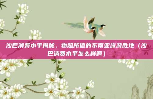 沙巴消费水平揭秘,物超所值的东南亚旅游胜地(沙巴消费水平怎么样啊)