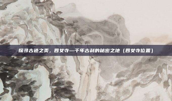 探寻古迹之美,四女寺—千年古刹的秘密之地(四女寺位置)