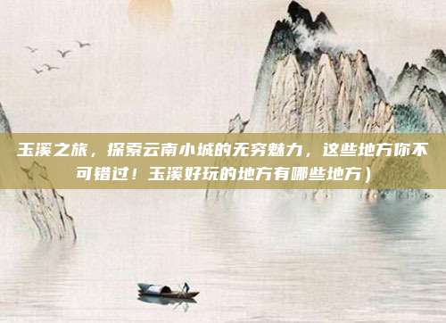玉溪之旅,探索云南小城的无穷魅力,这些地方你不可错过!玉溪好玩的地方有哪些地方)