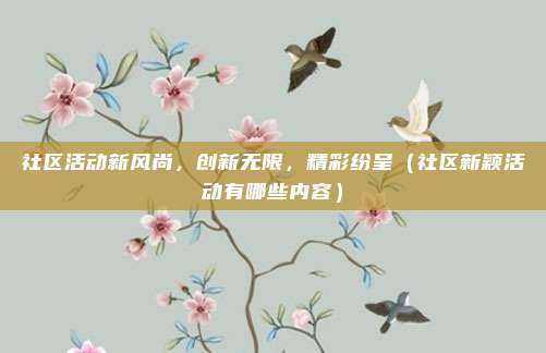 社区活动新风尚,创新无限,精彩纷呈(社区新颖活动有哪些内容)